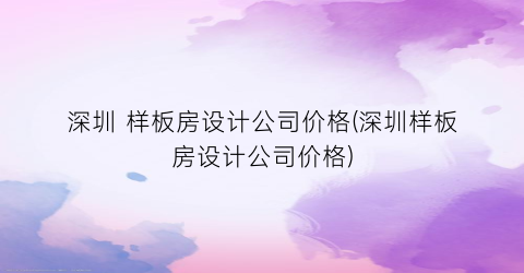深圳 样板房设计公司价格(深圳样板房设计公司价格)